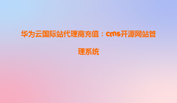 华为云国际站代理商充值：cms开源网站管理系统