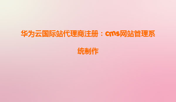 华为云国际站代理商注册：cms网站管理系统制作