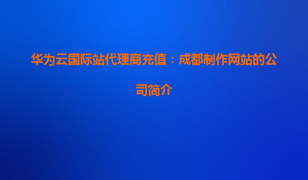 华为云国际站代理商充值：成都制作网站的公司简介