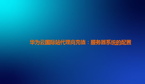 华为云国际站代理商充值：服务器系统的配置