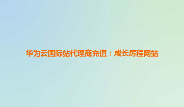 华为云国际站代理商充值：成长厉程网站