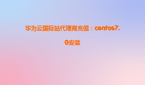华为云国际站代理商充值：centos7.0安装