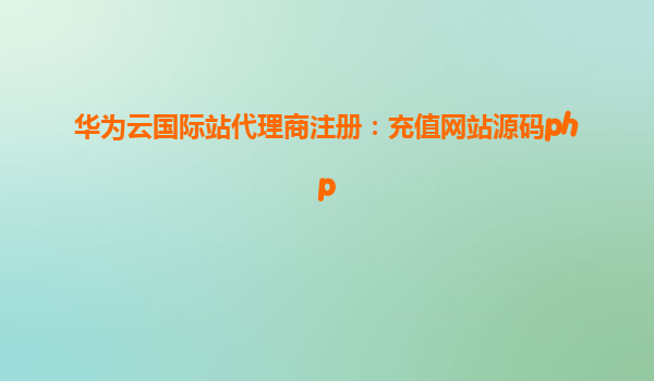 华为云国际站代理商注册：充值网站源码php