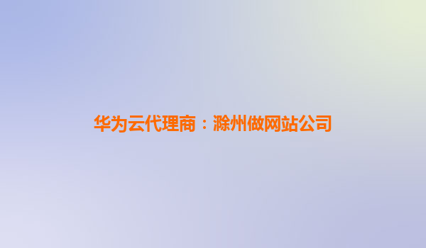 华为云代理商：滁州做网站公司