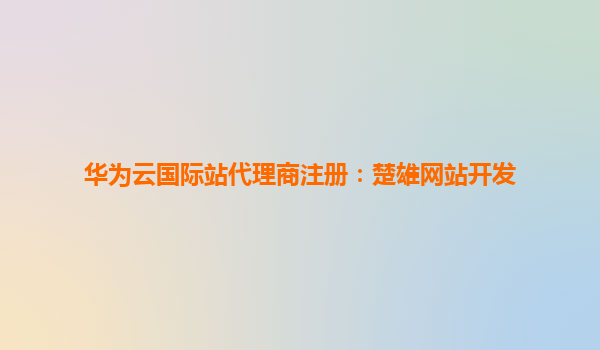 华为云国际站代理商注册：楚雄网站开发