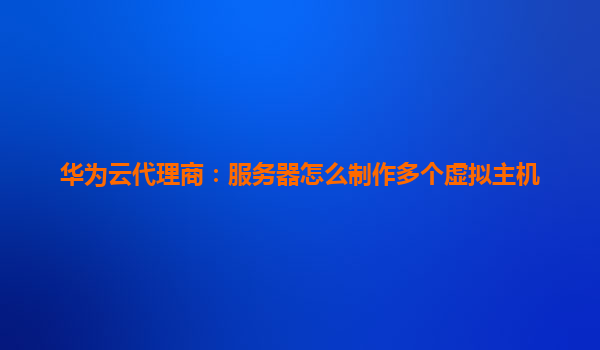 华为云代理商：服务器怎么制作多个虚拟主机
