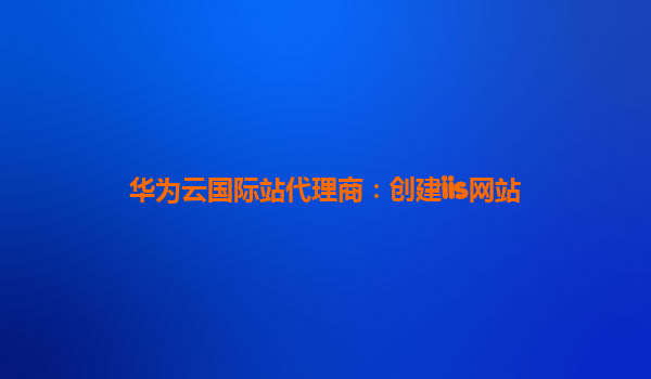 华为云国际站代理商：创建iis网站