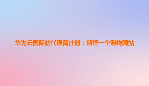 华为云国际站代理商注册：创建一个购物网站