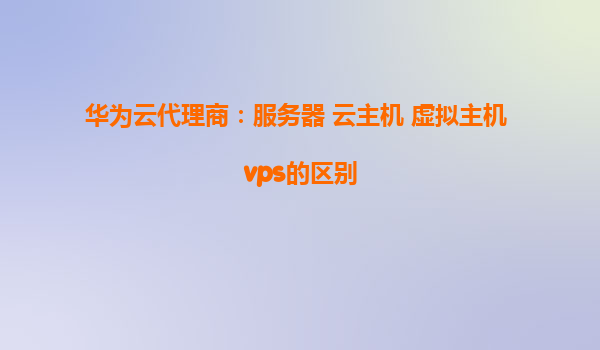华为云代理商：服务器 云主机 虚拟主机 vps的区别