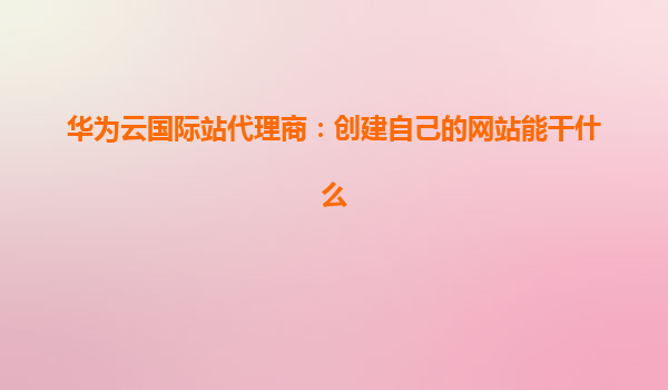 华为云国际站代理商：创建自己的网站能干什么