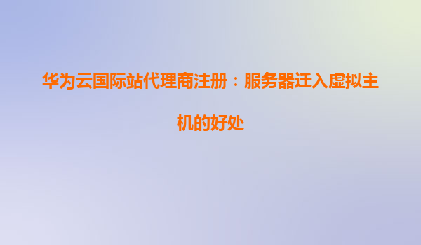 华为云国际站代理商注册：服务器迁入虚拟主机的好处