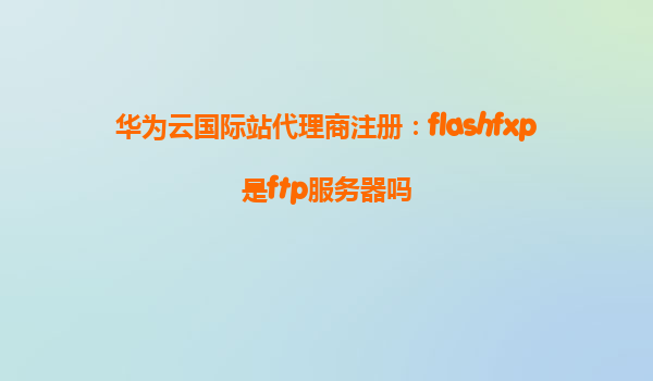 华为云国际站代理商注册：flashfxp是ftp服务器吗