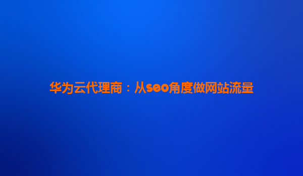 华为云代理商：从seo角度做网站流量