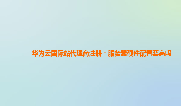 华为云国际站代理商注册：服务器硬件配置要高吗