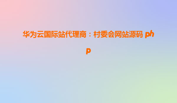 华为云国际站代理商：村委会网站源码 php