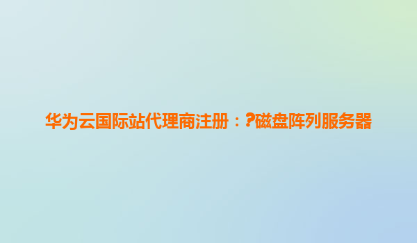 华为云国际站代理商注册：?磁盘阵列服务器
