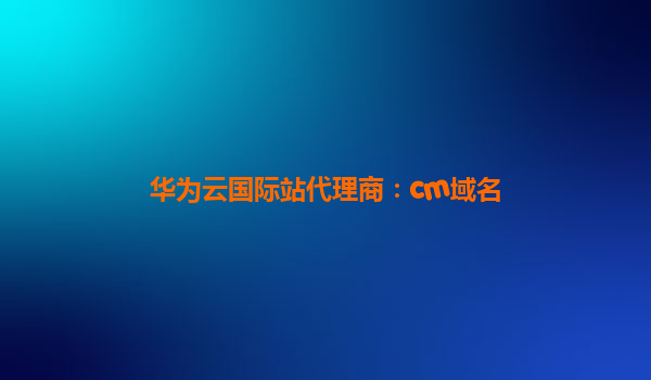华为云国际站代理商：cm域名