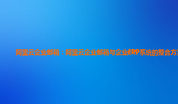 阿里云企业邮箱：阿里云企业邮箱与企业ERP系统的整合方案