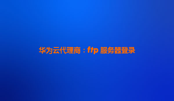华为云代理商：ftp 服务器登录