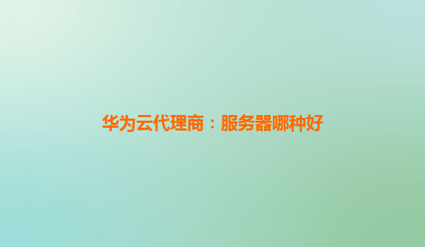 华为云代理商：服务器哪种好