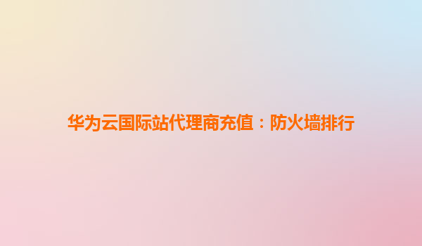 华为云国际站代理商充值：防火墙排行