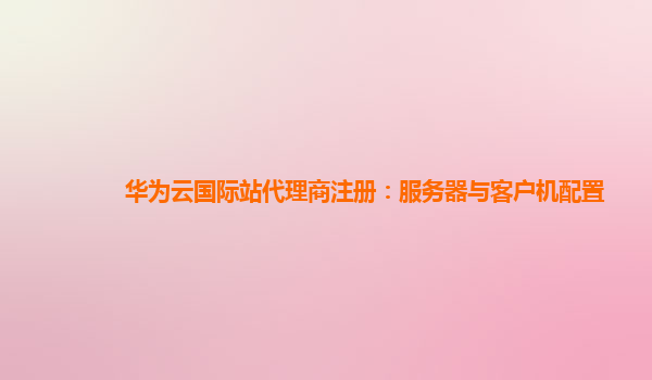 华为云国际站代理商注册：服务器与客户机配置