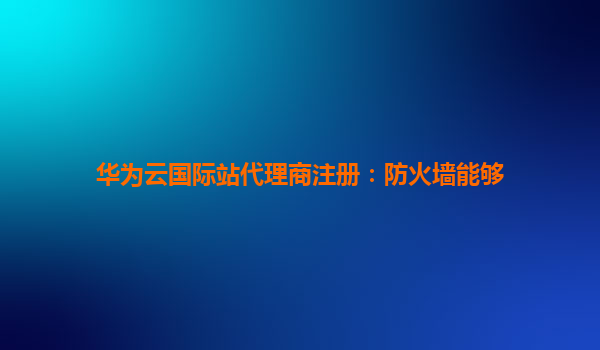 华为云国际站代理商注册：防火墙能够
