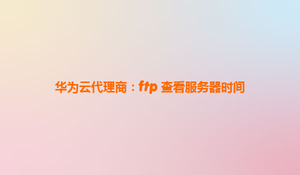 华为云代理商：ftp 查看服务器时间