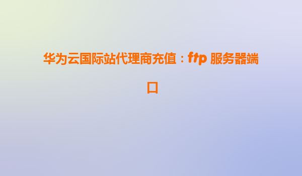华为云国际站代理商充值：ftp 服务器端口