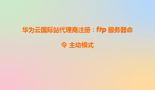 华为云国际站代理商注册：ftp 服务器命令 主动模式