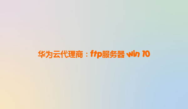 华为云代理商：ftp服务器 win 10