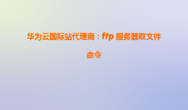 华为云国际站代理商：ftp 服务器取文件命令