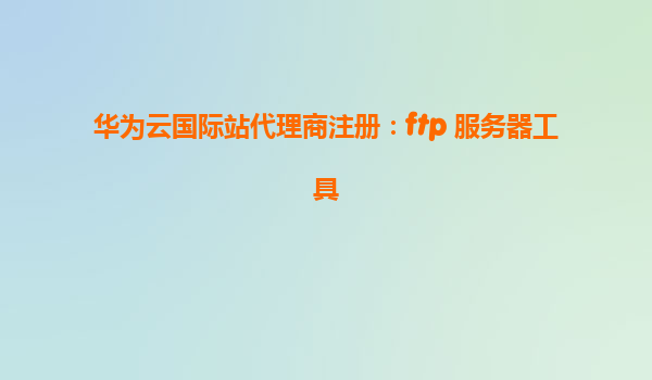 华为云国际站代理商注册：ftp 服务器工具