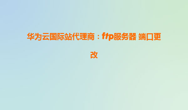 华为云国际站代理商：ftp服务器 端口更改