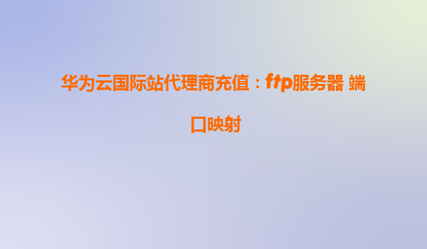 华为云国际站代理商充值：ftp服务器 端口映射