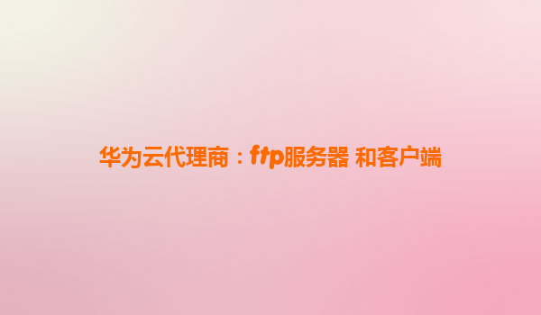 华为云代理商：ftp服务器 和客户端
