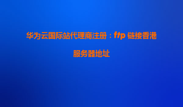 华为云国际站代理商注册：ftp 链接香港服务器地址