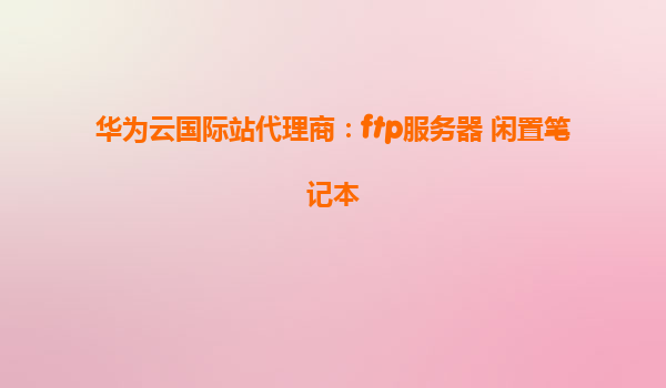华为云国际站代理商：ftp服务器 闲置笔记本