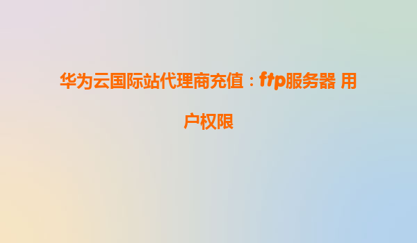 华为云国际站代理商充值：ftp服务器 用户权限