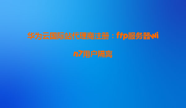 华为云国际站代理商注册：ftp服务器win7用户隔离