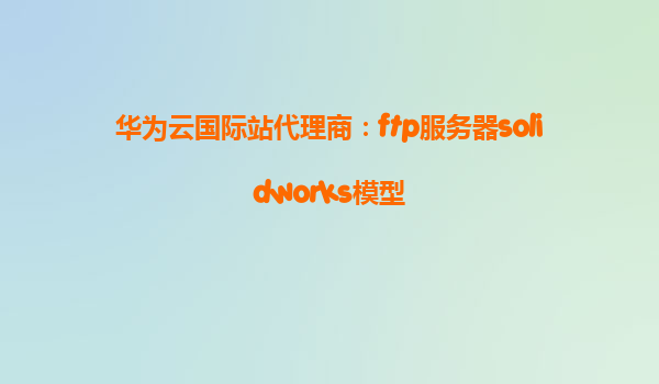 华为云国际站代理商：ftp服务器solidworks模型