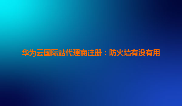 华为云国际站代理商注册：防火墙有没有用