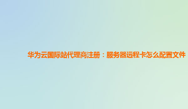 华为云国际站代理商注册：服务器远程卡怎么配置文件