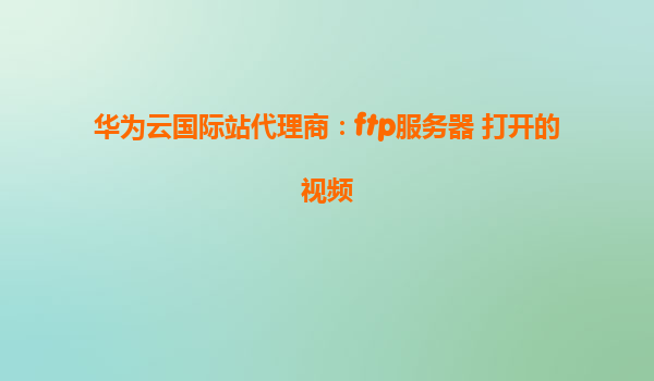 华为云国际站代理商：ftp服务器 打开的视频