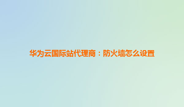 华为云国际站代理商：防火墙怎么设置