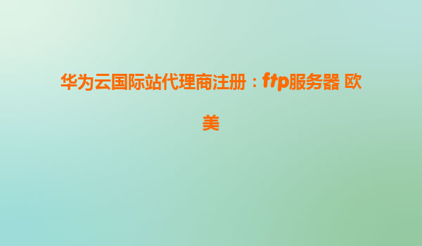 华为云国际站代理商注册：ftp服务器 欧美