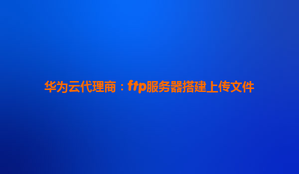 华为云代理商：ftp服务器搭建上传文件