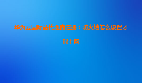 华为云国际站代理商注册：防火墙怎么设置才能上网