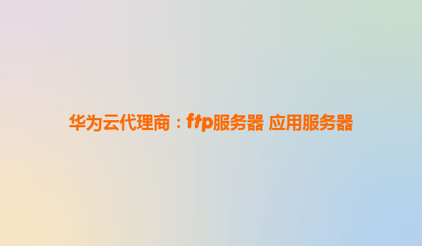 华为云代理商：ftp服务器 应用服务器