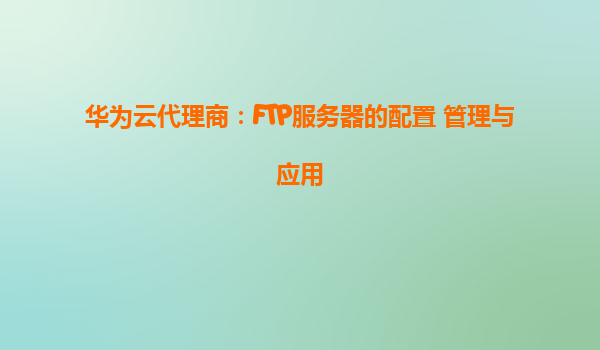华为云代理商：FTP服务器的配置 管理与应用